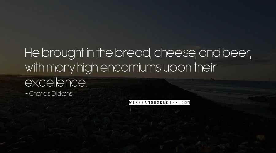 Charles Dickens Quotes: He brought in the bread, cheese, and beer, with many high encomiums upon their excellence.