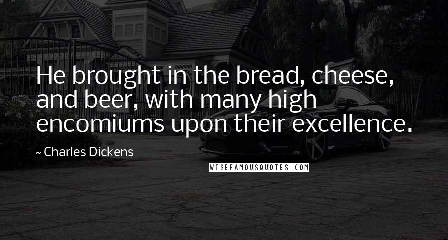 Charles Dickens Quotes: He brought in the bread, cheese, and beer, with many high encomiums upon their excellence.
