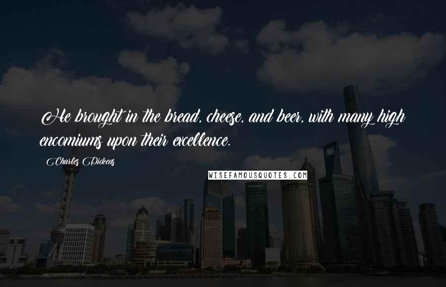 Charles Dickens Quotes: He brought in the bread, cheese, and beer, with many high encomiums upon their excellence.