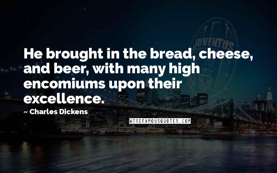 Charles Dickens Quotes: He brought in the bread, cheese, and beer, with many high encomiums upon their excellence.