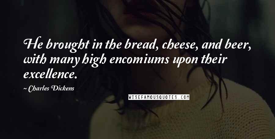Charles Dickens Quotes: He brought in the bread, cheese, and beer, with many high encomiums upon their excellence.