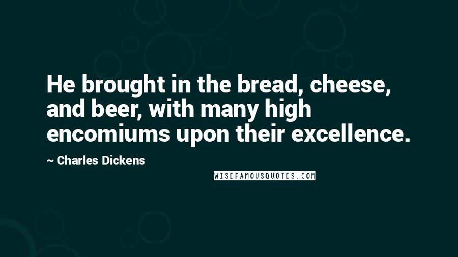 Charles Dickens Quotes: He brought in the bread, cheese, and beer, with many high encomiums upon their excellence.