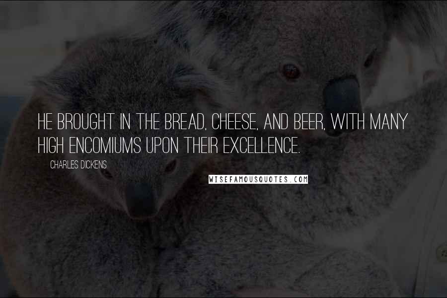 Charles Dickens Quotes: He brought in the bread, cheese, and beer, with many high encomiums upon their excellence.