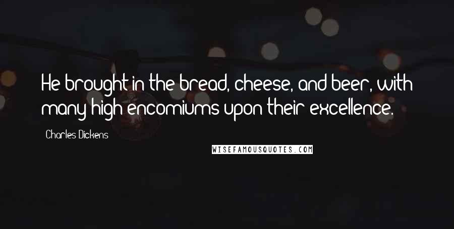 Charles Dickens Quotes: He brought in the bread, cheese, and beer, with many high encomiums upon their excellence.