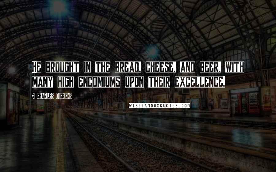 Charles Dickens Quotes: He brought in the bread, cheese, and beer, with many high encomiums upon their excellence.