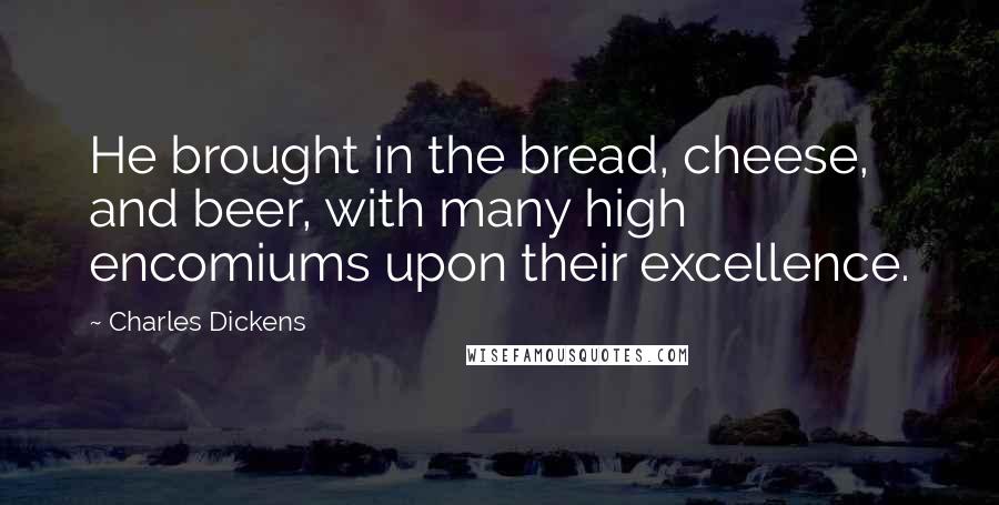 Charles Dickens Quotes: He brought in the bread, cheese, and beer, with many high encomiums upon their excellence.