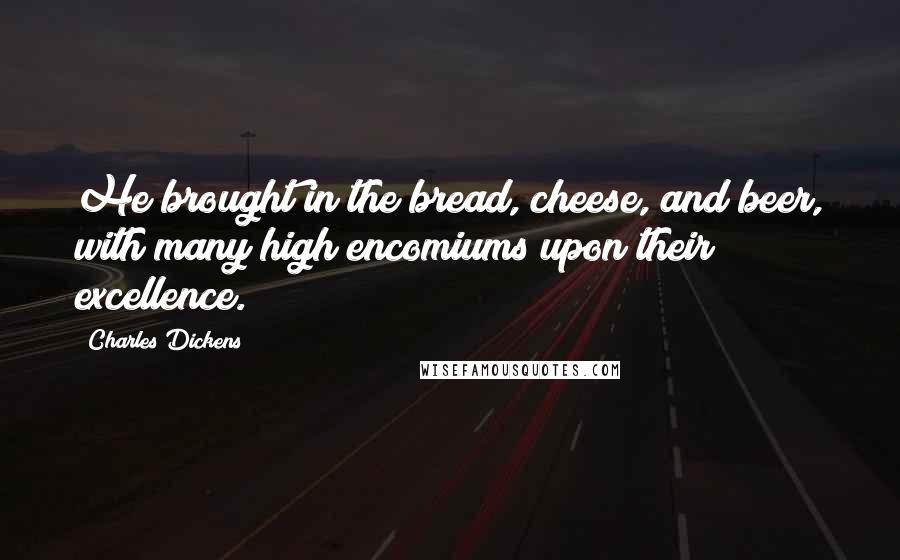Charles Dickens Quotes: He brought in the bread, cheese, and beer, with many high encomiums upon their excellence.