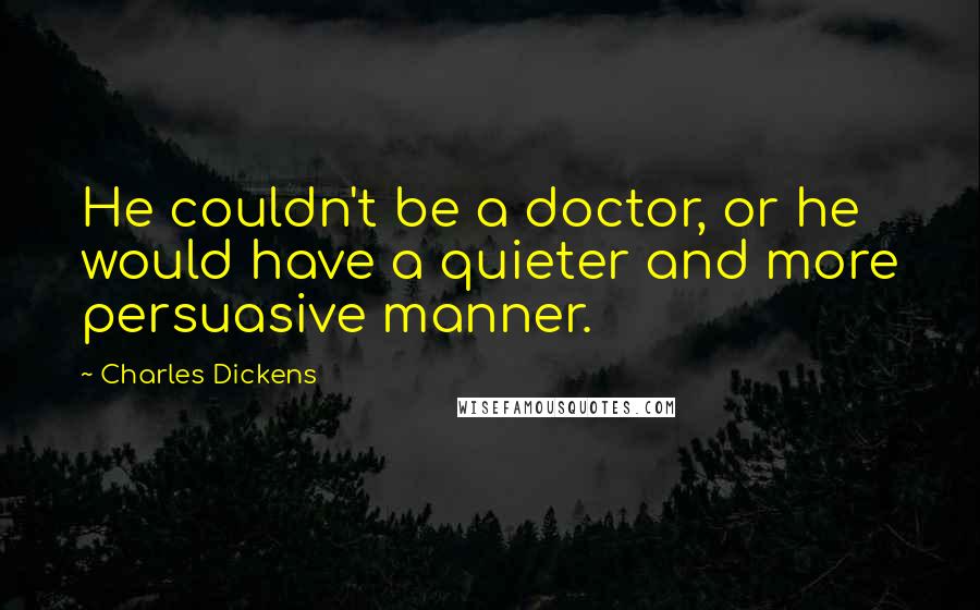 Charles Dickens Quotes: He couldn't be a doctor, or he would have a quieter and more persuasive manner.