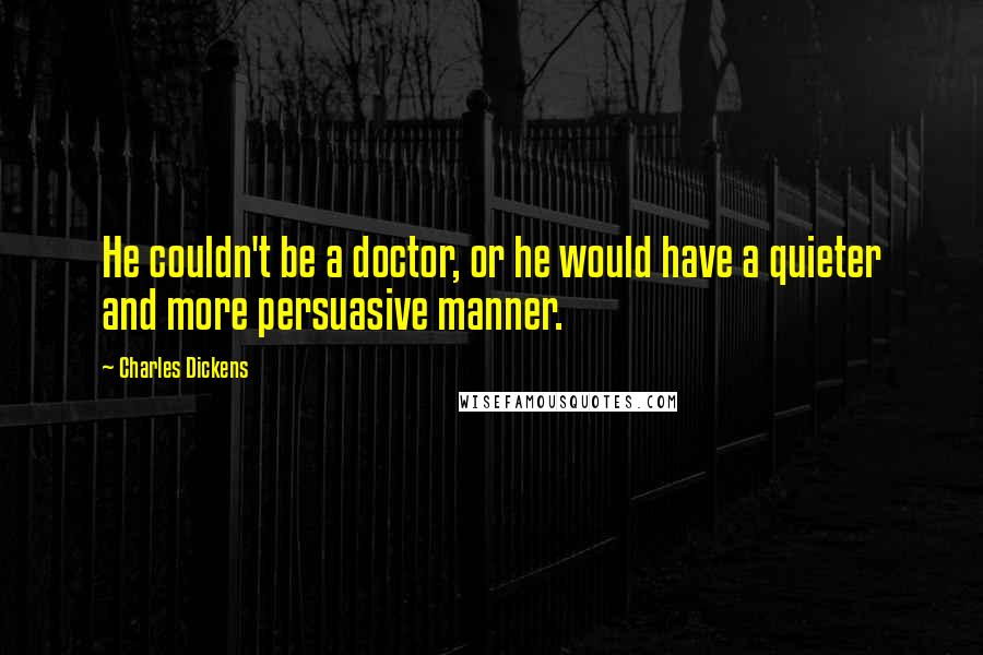 Charles Dickens Quotes: He couldn't be a doctor, or he would have a quieter and more persuasive manner.