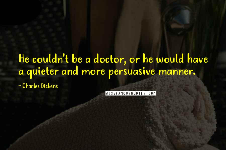 Charles Dickens Quotes: He couldn't be a doctor, or he would have a quieter and more persuasive manner.