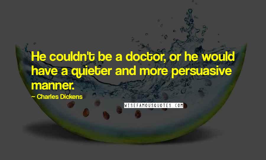 Charles Dickens Quotes: He couldn't be a doctor, or he would have a quieter and more persuasive manner.