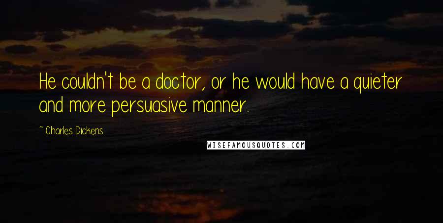 Charles Dickens Quotes: He couldn't be a doctor, or he would have a quieter and more persuasive manner.