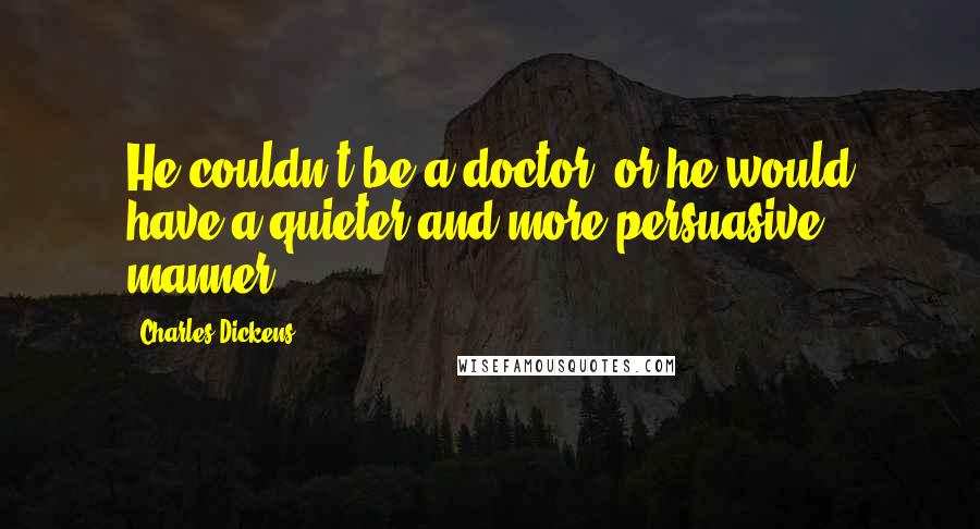 Charles Dickens Quotes: He couldn't be a doctor, or he would have a quieter and more persuasive manner.