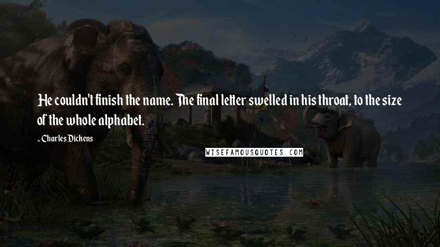 Charles Dickens Quotes: He couldn't finish the name. The final letter swelled in his throat, to the size of the whole alphabet.