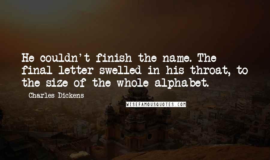 Charles Dickens Quotes: He couldn't finish the name. The final letter swelled in his throat, to the size of the whole alphabet.