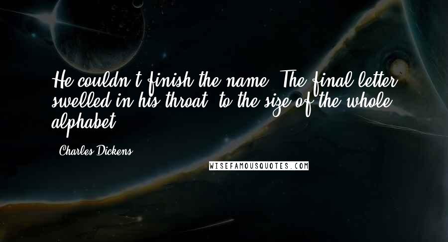 Charles Dickens Quotes: He couldn't finish the name. The final letter swelled in his throat, to the size of the whole alphabet.