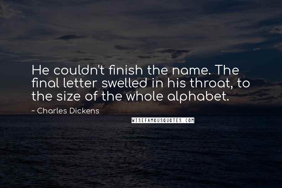 Charles Dickens Quotes: He couldn't finish the name. The final letter swelled in his throat, to the size of the whole alphabet.