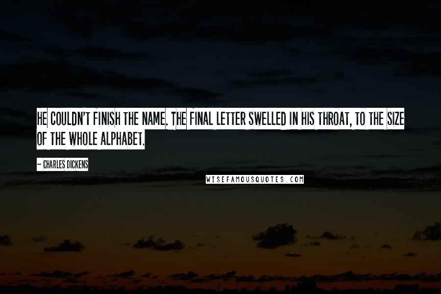 Charles Dickens Quotes: He couldn't finish the name. The final letter swelled in his throat, to the size of the whole alphabet.