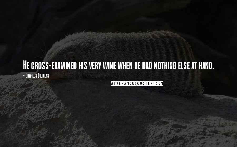 Charles Dickens Quotes: He cross-examined his very wine when he had nothing else at hand.