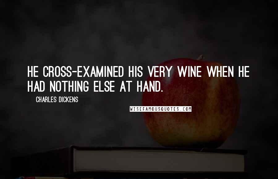 Charles Dickens Quotes: He cross-examined his very wine when he had nothing else at hand.