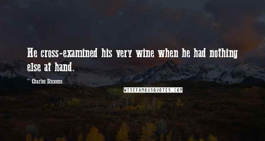 Charles Dickens Quotes: He cross-examined his very wine when he had nothing else at hand.