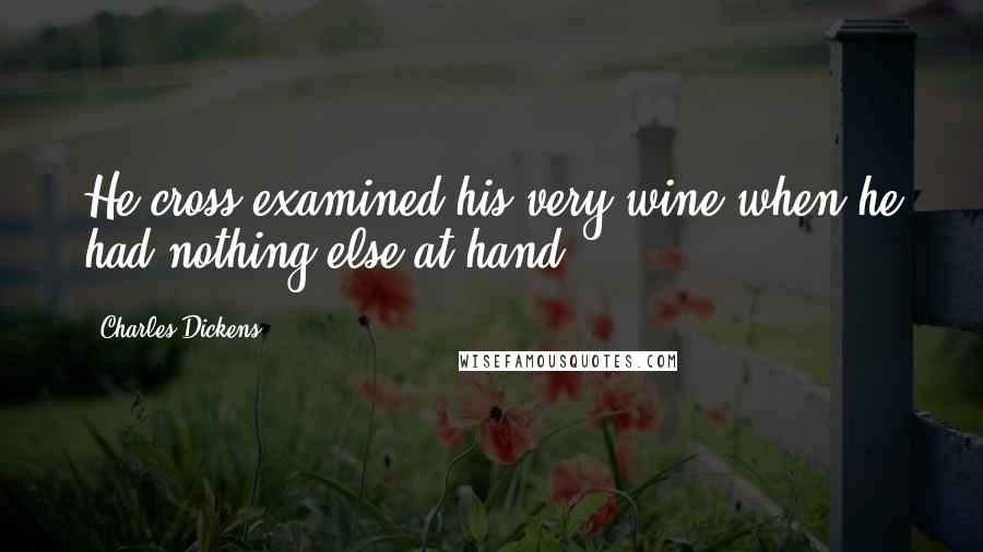 Charles Dickens Quotes: He cross-examined his very wine when he had nothing else at hand.