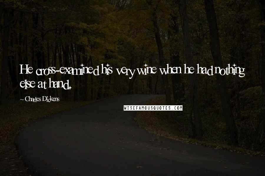 Charles Dickens Quotes: He cross-examined his very wine when he had nothing else at hand.
