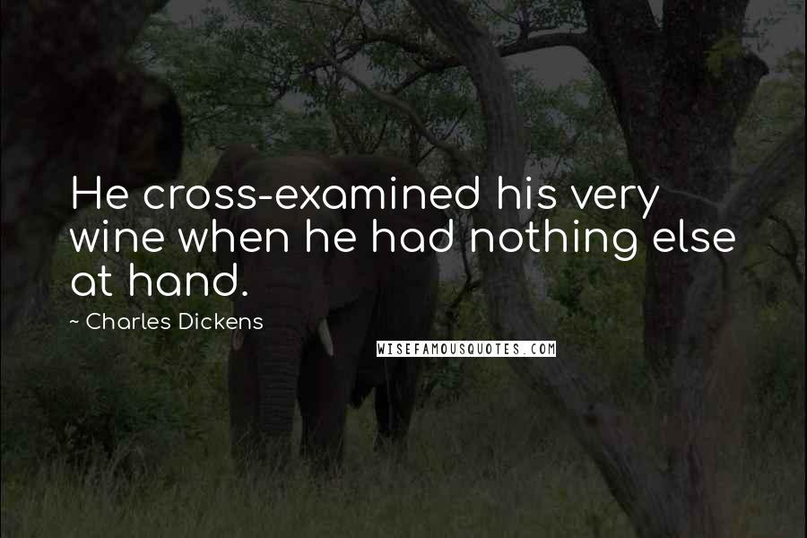 Charles Dickens Quotes: He cross-examined his very wine when he had nothing else at hand.