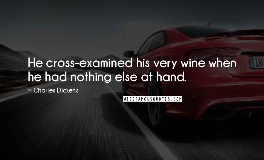 Charles Dickens Quotes: He cross-examined his very wine when he had nothing else at hand.