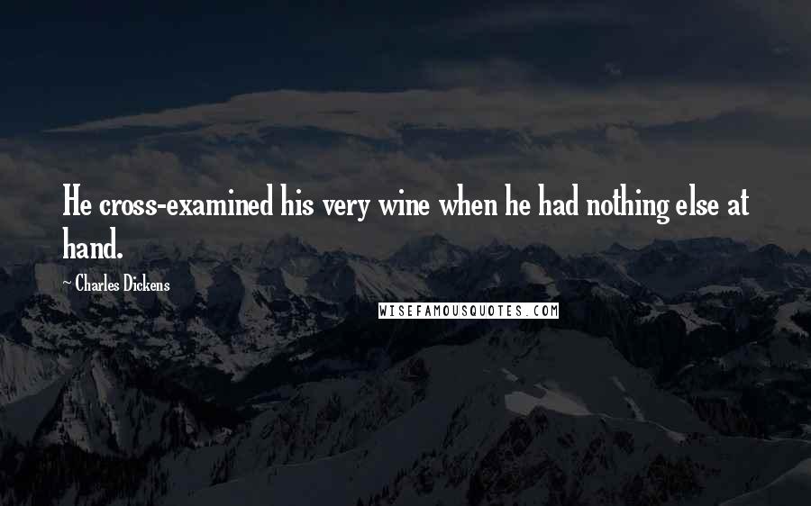 Charles Dickens Quotes: He cross-examined his very wine when he had nothing else at hand.