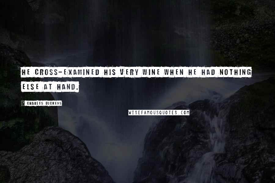 Charles Dickens Quotes: He cross-examined his very wine when he had nothing else at hand.