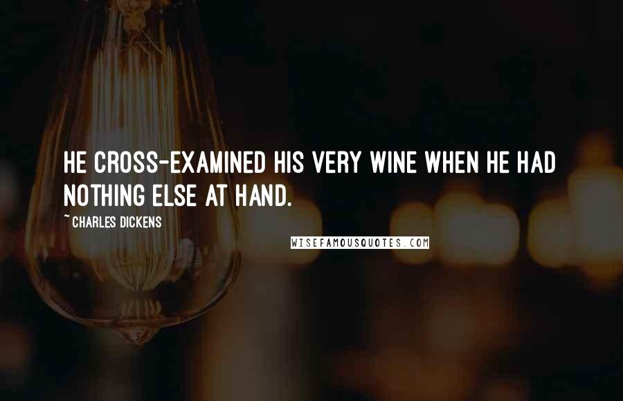 Charles Dickens Quotes: He cross-examined his very wine when he had nothing else at hand.
