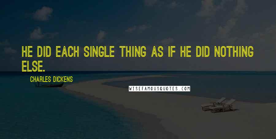Charles Dickens Quotes: He did each single thing as if he did nothing else.
