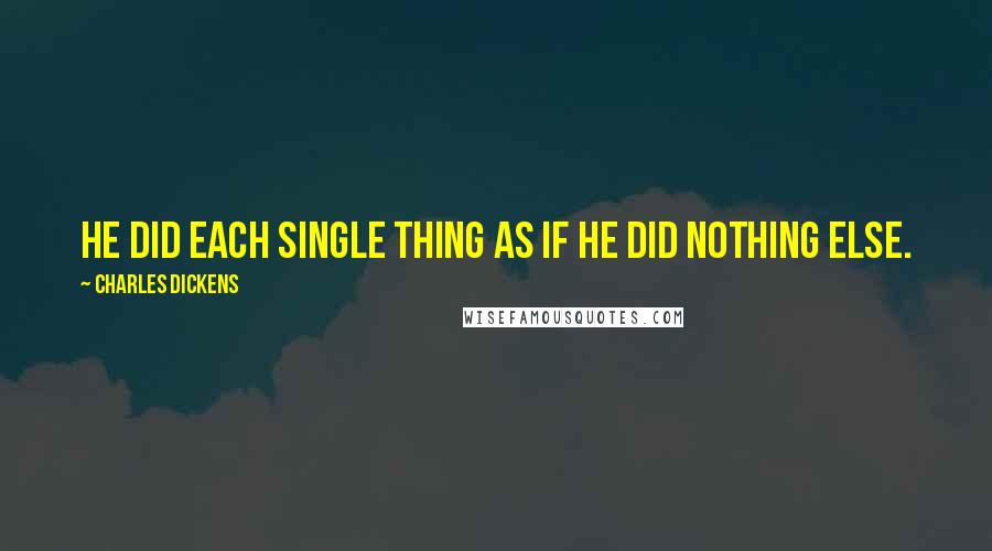 Charles Dickens Quotes: He did each single thing as if he did nothing else.