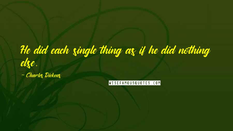 Charles Dickens Quotes: He did each single thing as if he did nothing else.