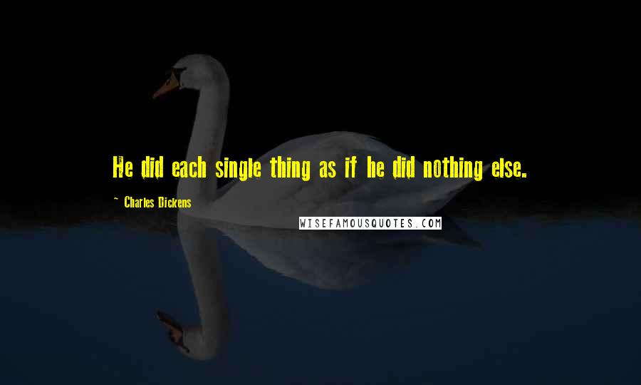 Charles Dickens Quotes: He did each single thing as if he did nothing else.