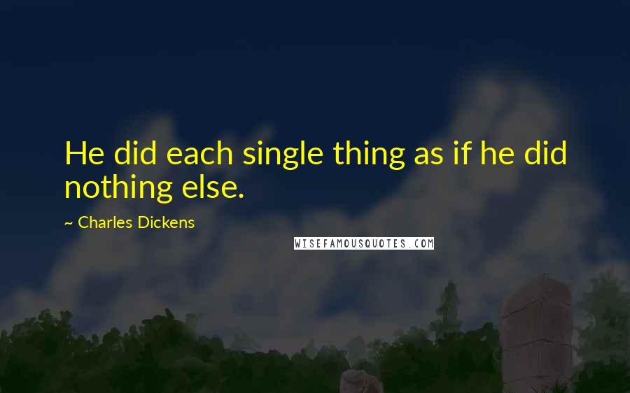 Charles Dickens Quotes: He did each single thing as if he did nothing else.