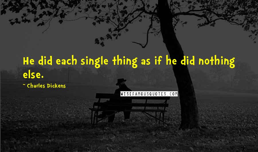 Charles Dickens Quotes: He did each single thing as if he did nothing else.