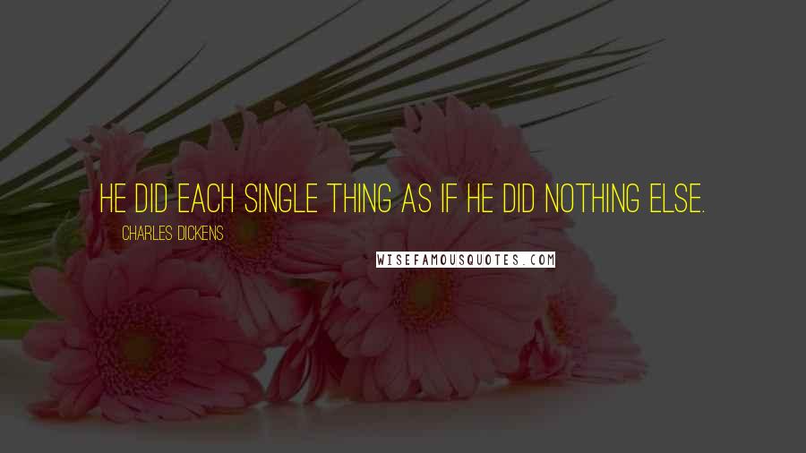 Charles Dickens Quotes: He did each single thing as if he did nothing else.