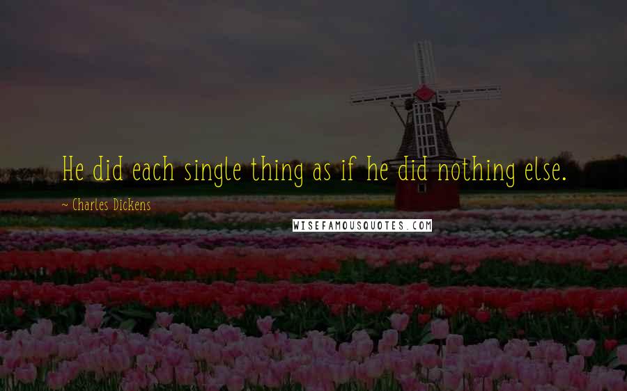 Charles Dickens Quotes: He did each single thing as if he did nothing else.