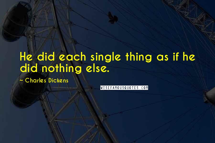 Charles Dickens Quotes: He did each single thing as if he did nothing else.