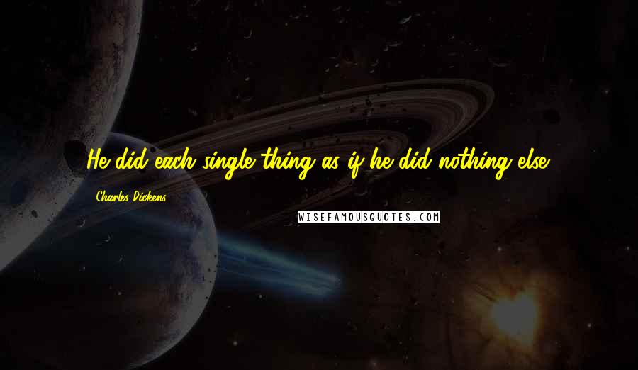 Charles Dickens Quotes: He did each single thing as if he did nothing else.