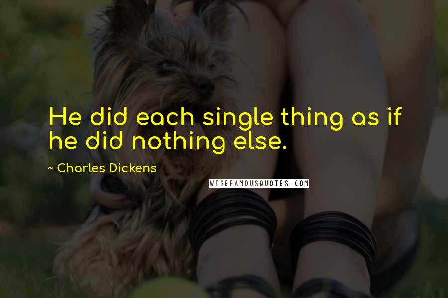 Charles Dickens Quotes: He did each single thing as if he did nothing else.