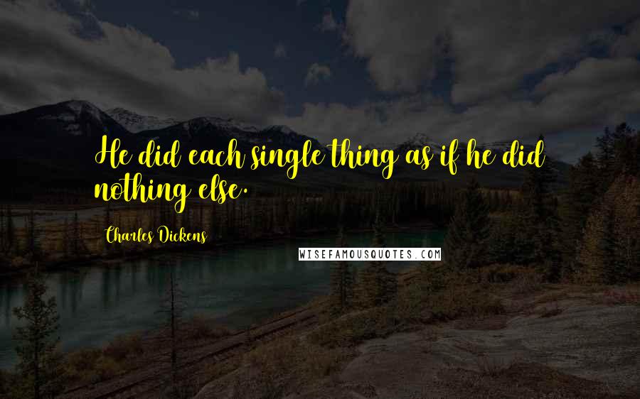 Charles Dickens Quotes: He did each single thing as if he did nothing else.