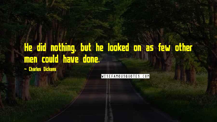Charles Dickens Quotes: He did nothing, but he looked on as few other men could have done.