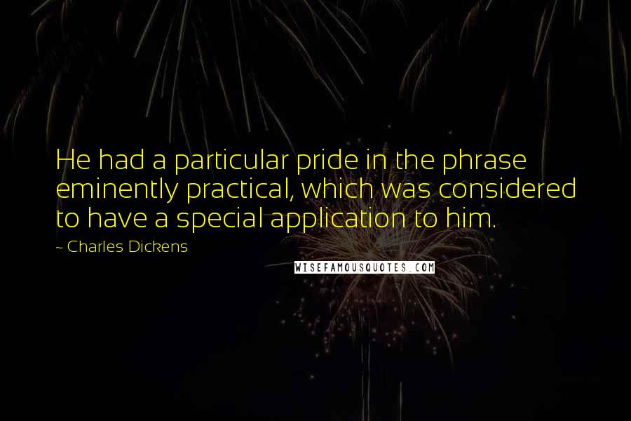 Charles Dickens Quotes: He had a particular pride in the phrase eminently practical, which was considered to have a special application to him.