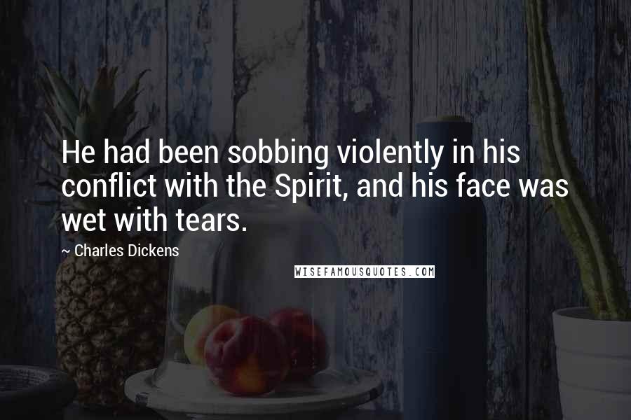Charles Dickens Quotes: He had been sobbing violently in his conflict with the Spirit, and his face was wet with tears.