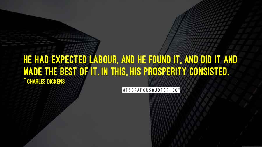 Charles Dickens Quotes: He had expected labour, and he found it, and did it and made the best of it. In this, his prosperity consisted.