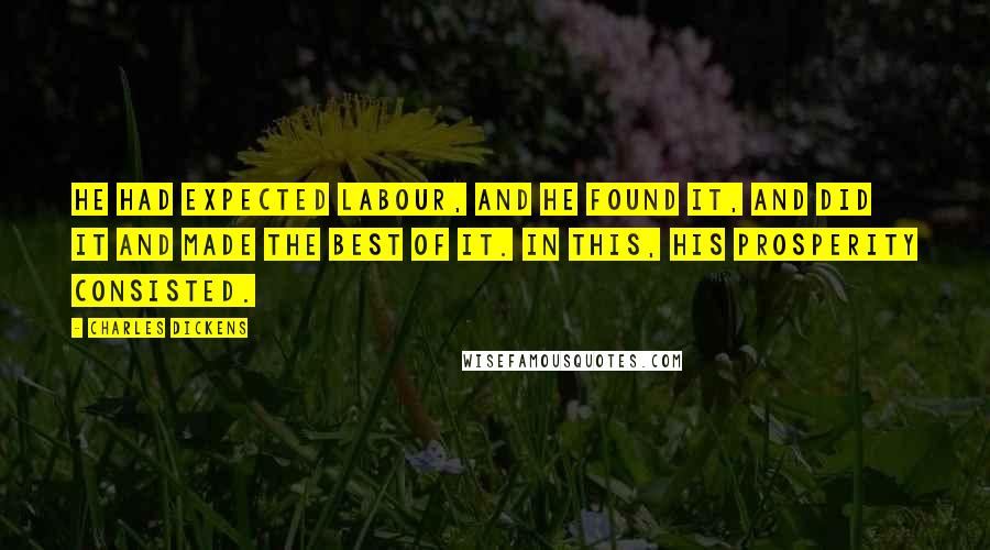 Charles Dickens Quotes: He had expected labour, and he found it, and did it and made the best of it. In this, his prosperity consisted.