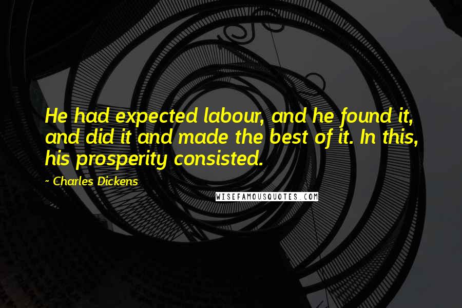 Charles Dickens Quotes: He had expected labour, and he found it, and did it and made the best of it. In this, his prosperity consisted.